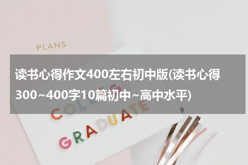 读书心得作文400左右初中版(读书心得300~400字10篇初中~高中水平)