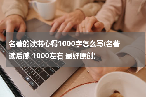 名著的读书心得1000字怎么写(名著 读后感 1000左右 最好原创)