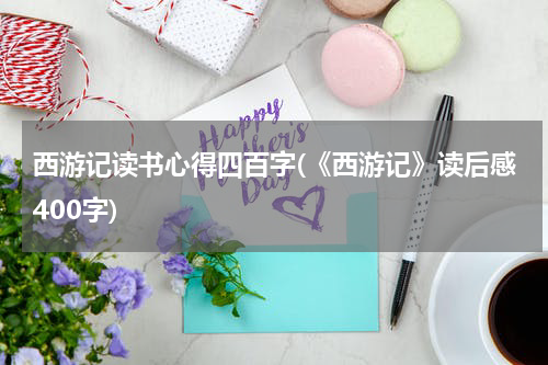 西游记读书心得四百字(《西游记》读后感400字)