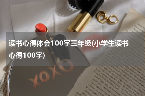读书心得体会100字三年级(小学生读书心得100字)