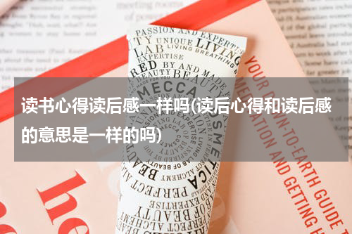 读书心得读后感一样吗(读后心得和读后感的意思是一样的吗)