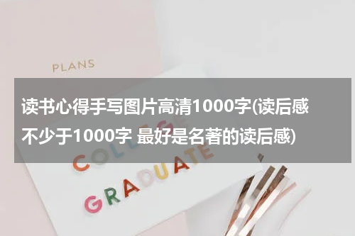 读书心得手写图片高清1000字(读后感不少于1000字 最好是名著的读后感)