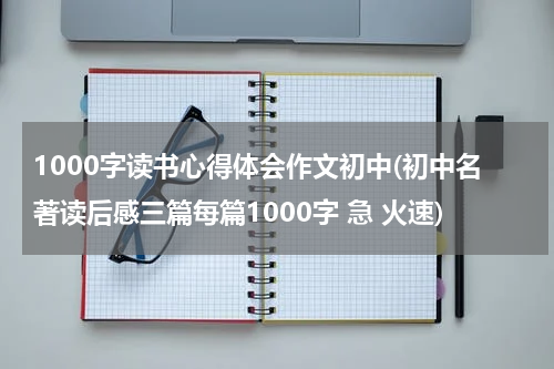 1000字读书心得体会作文初中(初中名著读后感三篇每篇1000字 急 火速)