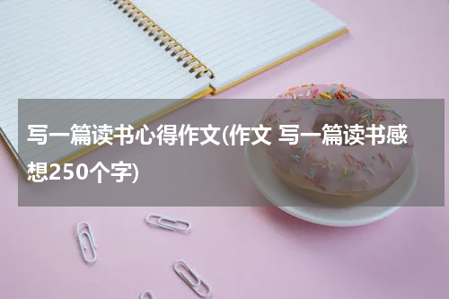 写一篇读书心得作文(作文 写一篇读书感想250个字)