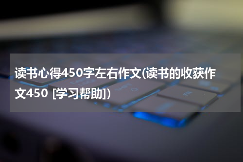 读书心得450字左右作文(读书的收获作文450 [学习帮助])