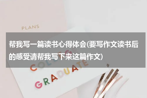 帮我写一篇读书心得体会(要写作文读书后的感受请帮我写下来这篇作文)