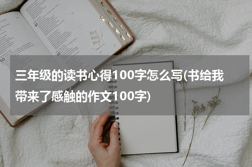 三年级的读书心得100字怎么写(书给我带来了感触的作文100字)