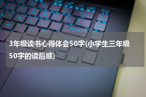 3年级读书心得体会50字(小学生三年级50字的读后感)