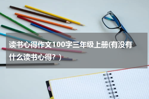读书心得作文100字三年级上册(有没有什么读书心得？)