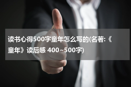 读书心得500字童年怎么写的(名著:《童年》读后感 400~500字)