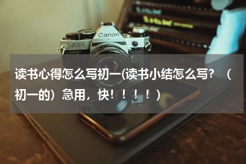 读书心得怎么写初一(读书小结怎么写？（初一的）急用，快！！！！)