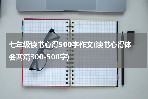 七年级读书心得500字作文(读书心得体会两篇300-500字)