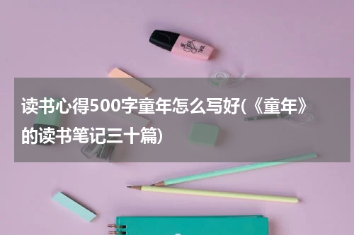 读书心得500字童年怎么写好(《童年》的读书笔记三十篇)
