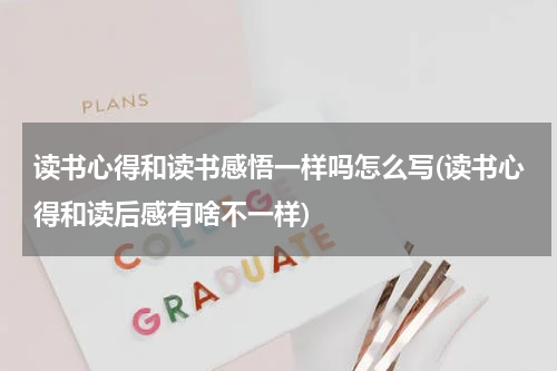 读书心得和读书感悟一样吗怎么写(读书心得和读后感有啥不一样)