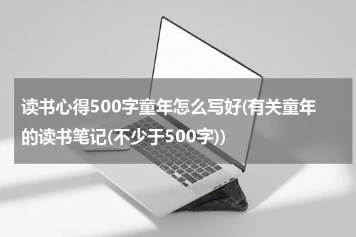 读书心得500字童年怎么写好(有关童年的读书笔记(不少于500字))