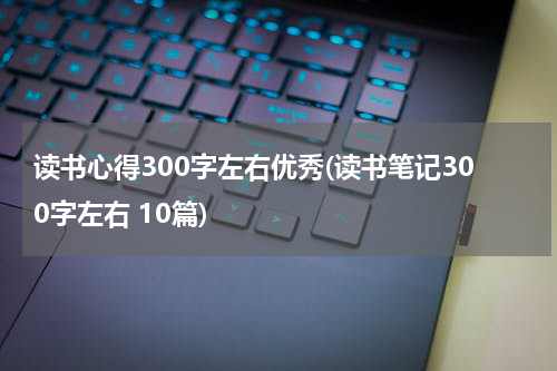 读书心得300字左右优秀(读书笔记300字左右 10篇)