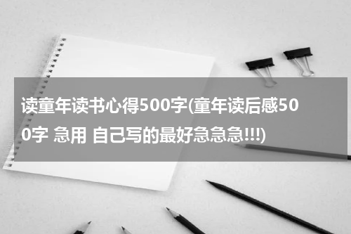 读童年读书心得500字(童年读后感500字 急用 自己写的最好急急急!!!)