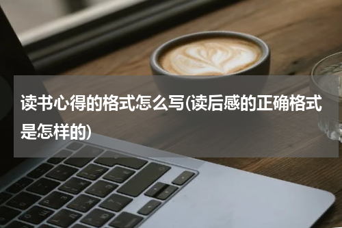 读书心得的格式怎么写(读后感的正确格式是怎样的)