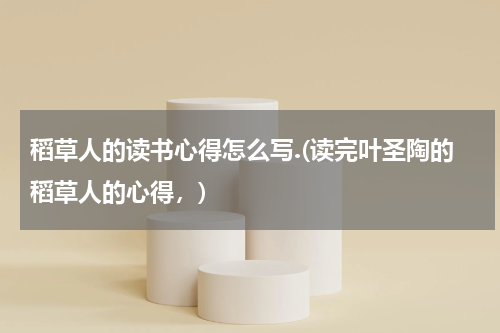 稻草人的读书心得怎么写.(读完叶圣陶的稻草人的心得，)