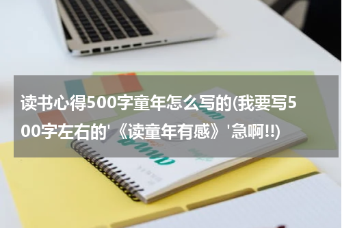 读书心得500字童年怎么写的(我要写500字左右的'《读童年有感》'急啊!!)