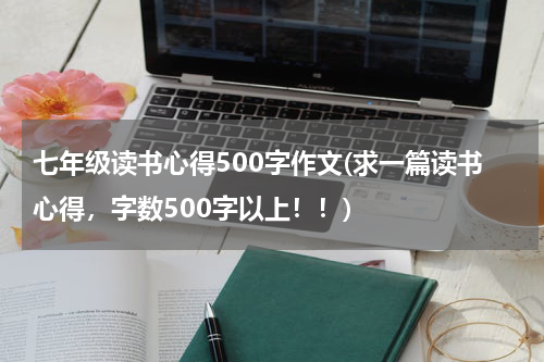 七年级读书心得500字作文(求一篇读书心得，字数500字以上！！)