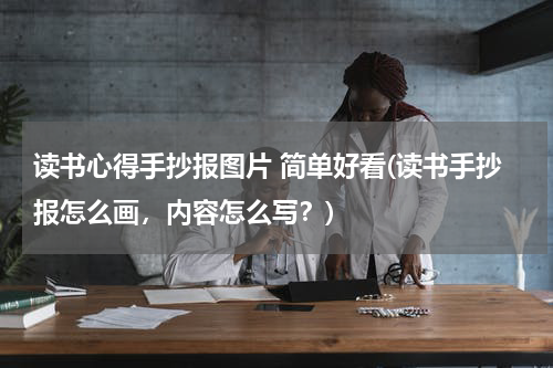 读书心得手抄报图片 简单好看(读书手抄报怎么画，内容怎么写？)