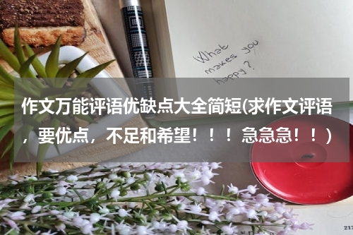 作文万能评语优缺点大全简短(求作文评语，要优点，不足和希望！！！急急急！！)