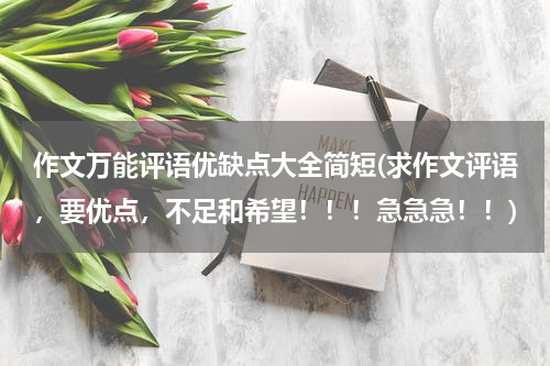 作文万能评语优缺点大全简短(求作文评语，要优点，不足和希望！！！急急急！！)