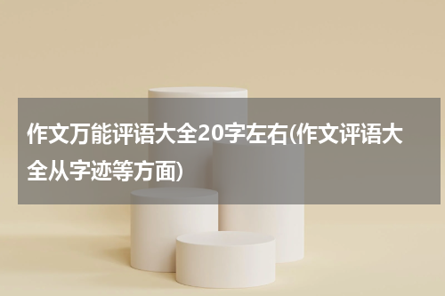 作文万能评语大全20字左右(作文评语大全从字迹等方面)