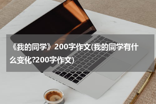 《我的同学》200字作文(我的同学有什么变化?200字作文)