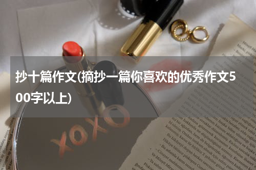 抄十篇作文(摘抄一篇你喜欢的优秀作文500字以上)