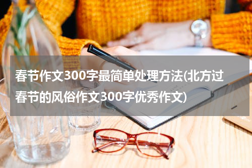 春节作文300字最简单处理方法(北方过春节的风俗作文300字优秀作文)