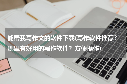 能帮我写作文的软件下载(写作软件推荐？哪里有好用的写作软件？方便操作)