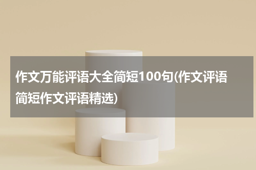 作文万能评语大全简短100句(作文评语简短作文评语精选)