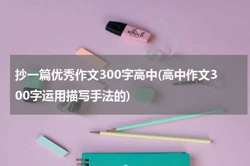 抄一篇优秀作文300字高中(高中作文300字运用描写手法的)