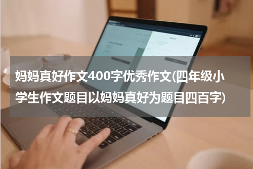 妈妈真好作文400字优秀作文(四年级小学生作文题目以妈妈真好为题目四百字)