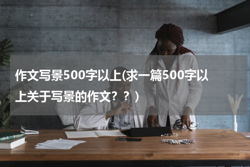 作文写景500字以上(求一篇500字以上关于写景的作文？？)