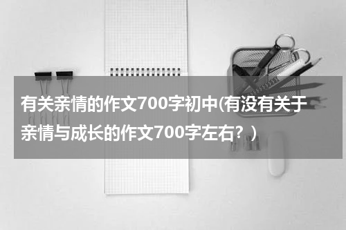 有关亲情的作文700字初中(有没有关于亲情与成长的作文700字左右？)