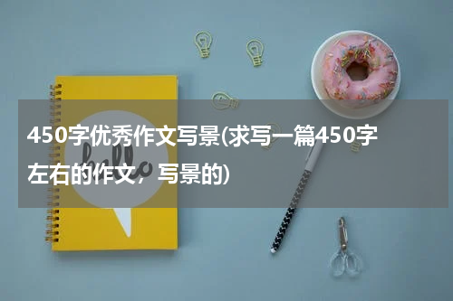 450字优秀作文写景(求写一篇450字左右的作文，写景的)
