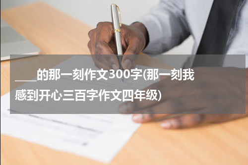 ____的那一刻作文300字(那一刻我感到开心三百字作文四年级)